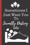 Sometimes I Just Want You To Sexually Destroy me: A Funny Lined Notebook. Blank Novelty journal, perfect as a Gift (& Better than a card) for your Ama