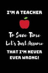 I'm A Teacher, To Save Time Let's just assume that I'm Never Ever Wrong!: Funny Novelty Teacher Appreciation Gift - Lined Notebook (6' X 9')