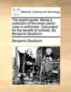 The pupil's guide. Being a collection of the most useful rules in arithmetic. Calculated for the benefit of schools. By Benjamin Dearborn