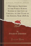 Historical Sketches of the Public School System of the City of Chicago, to the Close of the School Year 1878-79 (Classic Reprint)