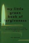 My Little Green Book of Forgiveness: A Personal Journal of Freeing Yourself Through Forgiveness and Letting Go