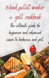 Wood Pellet Smoker & Grill Cookbook: the ultimate guide for beginners and advanced users to barbecue and grill