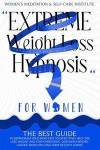 Extreme Weight Loss Hypnosis for Women: The Best Guide to Reprogram Your Mind Fast to Effectively Help You Lose Weight and Stop Overeating. Discover H