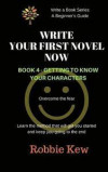 Write Your First Novel Now. Book 4 - Getting to Know Your Characters: Learn the method that will get you started and keep you going to the end
