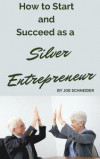How to Start and Succeed as a Silver Entrepreneur: Why Your Silver Years are the Best Times to Start a Business