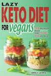 Lazy Keto Diet for Vegans: Top 90 Quick, Easy And Delicious Plant-Based Recipes On A Budget In 30-Day Keto Meal Plan To Help You Save Time And En