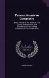 Famous American Composers: Being A Study Of The Music Of This Country, And Its Future, With Biographies Of The Leading Composers Of The Present Time