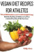 Vegan Diet Recipes for Athletes: Healthy Plant-Based Recipes for Breakfast, Lunch, and Dinner to Cook Quick and Easy Meals with High-Protein Content