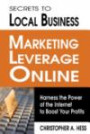 Secrets to Local Business Marketing Leverage Online: Harness the Power of the Internet to Boost Your Profits