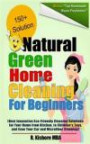 Natural Green Home Cleaning For Beginners: Best Innovative Eco-Friendly Cleaning Solutions for Your Home from Kitchen, to Children's Toys, and Even Your Car and Microfiber Cleaning