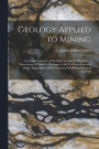 Geology Applied to Mining; a Concise Summary of the Chief Geological Principles, a Knowledge of Which is Necessary to the Understanding and Proper Exploitation of Ore-deposits, for Mining men and