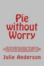 Pie without Worry: The most delicious savory and sweet pie recipes for dinner and dessert in tender, flaky pie crust you can easily make