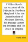 J Wilkes Booth: An Account of His Sojourn in Southern Maryland After the Assassination of Abraham Lincoln, His Passage Across the Potomac And His Death in Virginia
