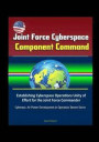Joint Force Cyberspace Component Command: Establishing Cyberspace Operations Unity of Effort for the Joint Force Commander - Cyberwar, Air Power Devel