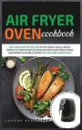 Air Fryer Oven Cookbook: Easy and Healthy Recipes to Fry, Bake, Grill & Roast. Perfectly Portioned Recipes for Healthier Fried Foods and More E