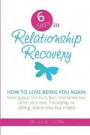 6 Steps to Relationship Recovery: Moving past the hurt, fear and loneliness when your love, friendship or sibling relationship has ended