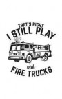 That's Right I Still Play With Fire Trucks: That's Right I Still Play With Fire Trucks - Fireman Notebook With Fire Truck Ready To Fight Fire! Firefig