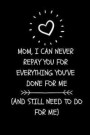 Mom, I Can Never Repay You for Everything You've Done for Me (and Still Need to Do for Me): Funny Novelty Journal for Mom (Cool Blank Lined Notebook f