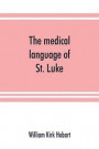 The medical language of St. Luke; a proof from internal evidence that 'The Gospel according to St. Luke' and 'The acts of the apostles' were written by the same person, and that the writer was a