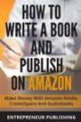 How To Write A Book And Publish On Amazon: Make Money With Amazon Kindle, CreateSpace And Audiobooks (Kindle Direct Publishing, ACX, Audible, Self Publishing)