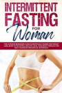 Intermittent Fasting for Woman: The Ultimate Beginners Guide Scientifically Based for Weight Loss, Burn Fat in Simple, Healthy, Heal Your Body Through