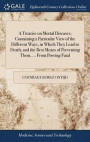 A Treatise on Mortal Diseases; Containing a Particular View of the Different Ways, in Which They Lead to Death, and the Best Means of Preventing Them, ... from Proving Fatal