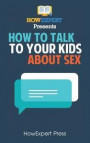 How To Talk To Your Kids About Sex: Your Step-By-Step Guide To Talking To Your Kids About Sex