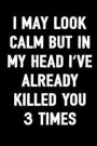 I May Look Calm But in My Head I've Already Killed You 3 Times: Funny Sarcasm Journal for Men and Women to Write In, 100 Blank Lined Pages, 6x9 Unique