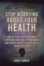 Stop Worrying About Your Health: How To Stop Worrying About Symptoms and how Hypochondria and Health Anxiety Can Actually Make You Sick (The Secrets of Success and Self Improvement) (Volume 6)