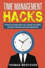 Time Management Hacks: 10 Ways to Do More With Less, Change Your Daily Habits, Increase Productivity and Accomplish More