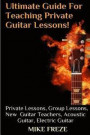 The Ultimate Guide For Teaching Private Guitar Lessons! A Guide For Guitar Teachers: Private Lessons, Group Lessons, Advice For New Guitar Teachers, A