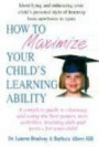 How to Maximize Your Child's Learning Ability: A Complete Guide to Choosing And Using the Best Games, Toys, Activities, Learning AIDS And Tactics for Your Child