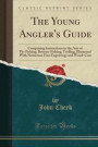 The Young Angler's Guide: Comprising Instructions in the Arts of Fly-Fishing, Bottom-Fishing, Trolling, Illustrated With Numerous Fine Engravings and Wood-Cuts (Classic Reprint)