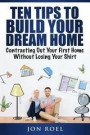 Ten Tips to Build Your Dream Home Without Losing Your Shirt: Contracting Out Your First Home Without Losing Your Shirt