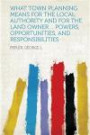 What Town Planning Means for the Local Authority and for the Land Owner ... Powers, Opportunities, and Responsibilities