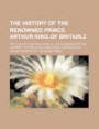 The History of the renowned Prince Arthur King of Britain, 2; with his life and death and all his glorious battles Likewise the noble acts and heroic deeds of his valiant knights of the round table