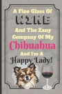 A Fine Glass Of Wine And The Zany Company Of My Chihuahua And I'm A Happy Lady!: Funny Dog Novelty Gift - Lined Notebook, 130 pages, 6 x 9