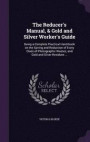 The Reducer's Manual, & Gold and Silver Worker's Guide: Being a Complete Practical Hand-Book on the Saving and Reduction of Every Class of Photographic Wastes, and Gold and Silver Residues
