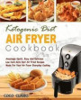 Ketogenic Diet Air Fryer Cookbook: Amazingly Quick, Easy and Delicious Low Carb Keto Diet Air Fried Recipes Made for Your Air Fryer Everyday Cooking(