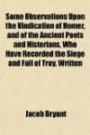 Some Observations Upon the Vindication of Homer, and of the Ancient Poets and Historians, Who Have Recorded the Siege and Fall of Troy, Written