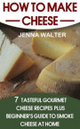 How to Make Cheese: 7 Tasteful Gourmet Cheese Recipes Plus a Beginner's Guide to Smoke Cheese at Home