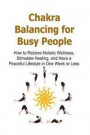 Chakra Balancing for Busy People: How to Restore Holistic Wellness, Stimulate Healing, and Have a Peaceful Lifestyle in One Week or Less: Chakra, Chak