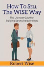 How to Sell the Wise Way: The Ultimate Guide to Building Strong Relationships
