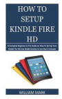 How To Setup Your Kindle Fire HD: A Complete Beginner to Pro Guide on How To Set Up Your Kindle Fire HD into Kindle Devices in less than 5 minutes