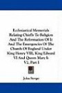 Ecclesiastical Memorials Relating Chiefly To Religion And The Reformation Of It And The Emergencies Of The Church Of England Under King Henry VIII, King Edward VI And Queen Mary I: V2, Part I
