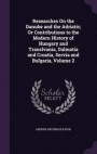 Researches on the Danube and the Adriatic; Or Contributions to the Modern History of Hungary and Translvania, Dalmatia and Croatia, Servia and Bulgaria, Volume 2