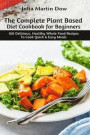 The Complete Plant Based Diet Cookbook for Beginners: 100 Delicious, Healthy Whole Food Recipes To Cook Quick & Easy Meals