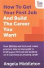 How To Get Your First Job And Build The Career You Want: Over 100 tips and hints and a clear practical step by step guide to finding your first job and building on it to achieve an amazing career
