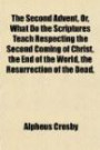 The Second Advent, Or, What Do the Scriptures Teach Respecting the Second Coming of Christ, the End of the World, the Resurrection of the Dead