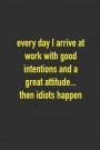 Every Day I Arrive At Work With Good Intentions And A Greatest Attitude...Then Idiots Happen: 6 x 9 Hilarious Quotes Notebook For Work Blank Lined 125